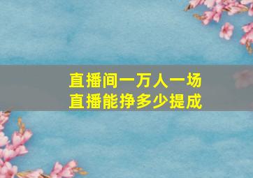 直播间一万人一场直播能挣多少提成