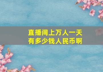 直播间上万人一天有多少钱人民币啊