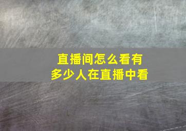 直播间怎么看有多少人在直播中看