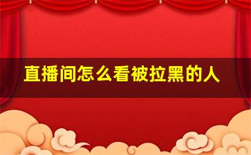 直播间怎么看被拉黑的人