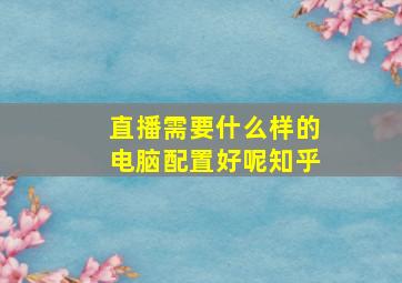 直播需要什么样的电脑配置好呢知乎