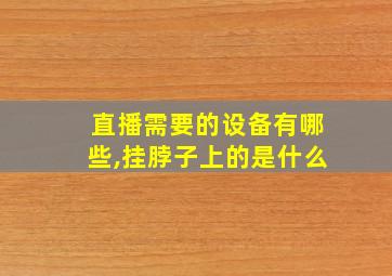 直播需要的设备有哪些,挂脖子上的是什么