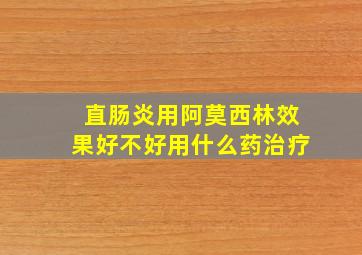 直肠炎用阿莫西林效果好不好用什么药治疗