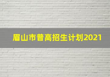 眉山市普高招生计划2021