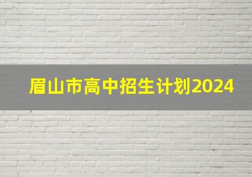 眉山市高中招生计划2024