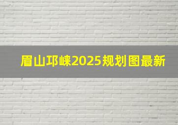 眉山邛崃2025规划图最新