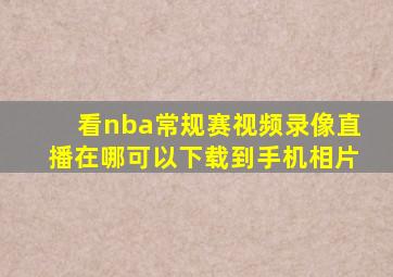 看nba常规赛视频录像直播在哪可以下载到手机相片