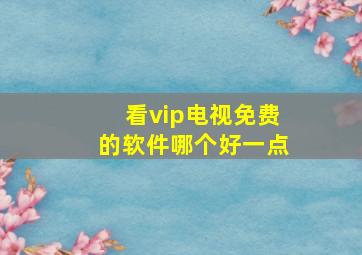 看vip电视免费的软件哪个好一点