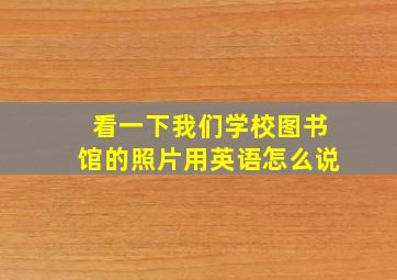 看一下我们学校图书馆的照片用英语怎么说