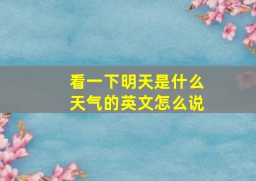 看一下明天是什么天气的英文怎么说