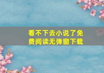 看不下去小说了免费阅读无弹窗下载