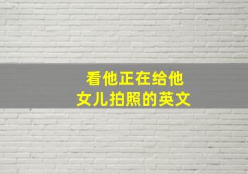 看他正在给他女儿拍照的英文