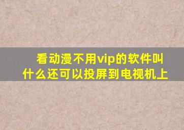 看动漫不用vip的软件叫什么还可以投屏到电视机上