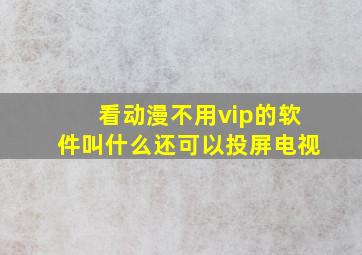 看动漫不用vip的软件叫什么还可以投屏电视