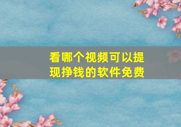 看哪个视频可以提现挣钱的软件免费