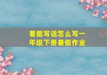 看图写话怎么写一年级下册暑假作业