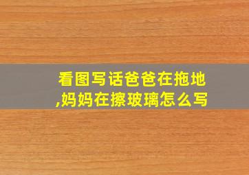 看图写话爸爸在拖地,妈妈在擦玻璃怎么写