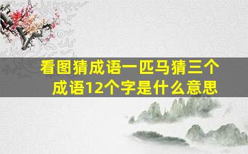 看图猜成语一匹马猜三个成语12个字是什么意思