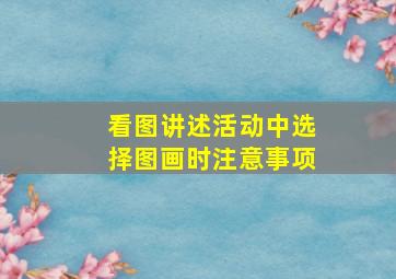 看图讲述活动中选择图画时注意事项