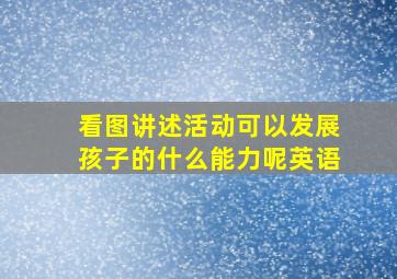 看图讲述活动可以发展孩子的什么能力呢英语