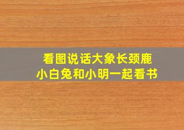 看图说话大象长颈鹿小白兔和小明一起看书