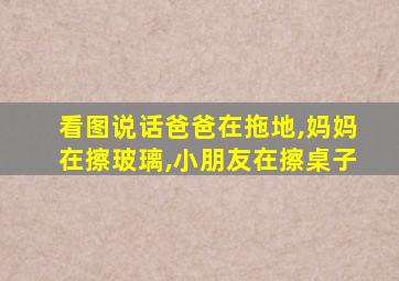 看图说话爸爸在拖地,妈妈在擦玻璃,小朋友在擦桌子