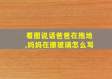 看图说话爸爸在拖地,妈妈在擦玻璃怎么写