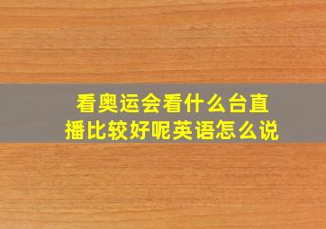 看奥运会看什么台直播比较好呢英语怎么说