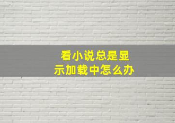 看小说总是显示加载中怎么办