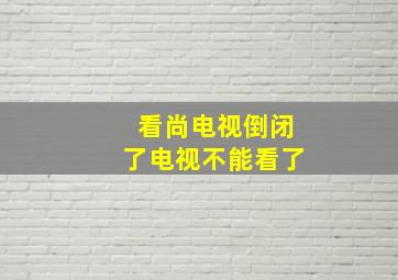 看尚电视倒闭了电视不能看了