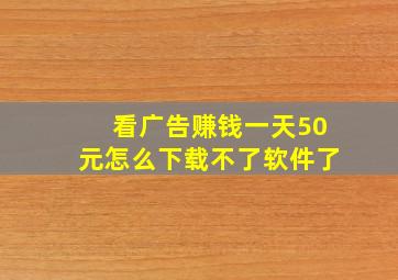 看广告赚钱一天50元怎么下载不了软件了