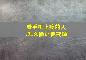 看手机上瘾的人,怎么能让他戒掉