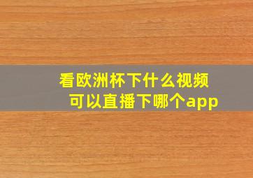 看欧洲杯下什么视频可以直播下哪个app