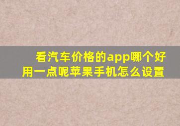 看汽车价格的app哪个好用一点呢苹果手机怎么设置