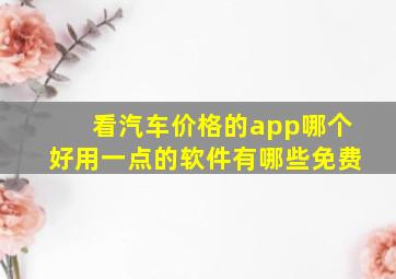 看汽车价格的app哪个好用一点的软件有哪些免费