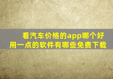 看汽车价格的app哪个好用一点的软件有哪些免费下载