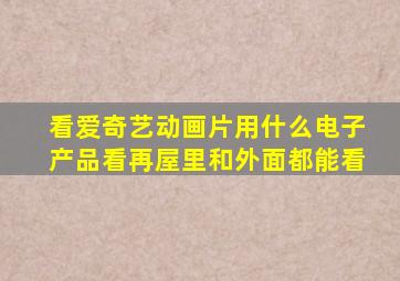 看爱奇艺动画片用什么电子产品看再屋里和外面都能看