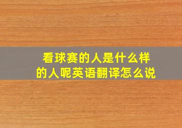 看球赛的人是什么样的人呢英语翻译怎么说