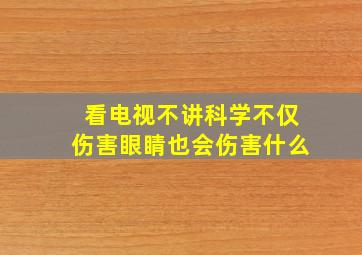 看电视不讲科学不仅伤害眼睛也会伤害什么