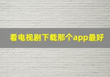 看电视剧下载那个app最好