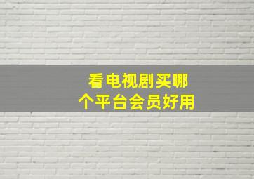 看电视剧买哪个平台会员好用