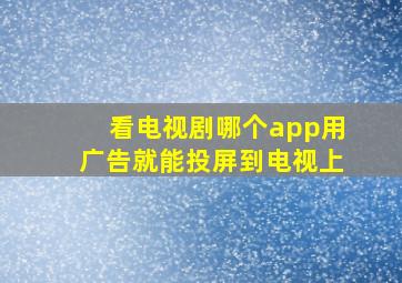 看电视剧哪个app用广告就能投屏到电视上