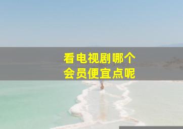 看电视剧哪个会员便宜点呢