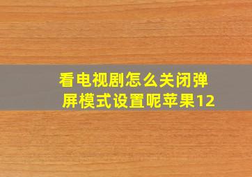 看电视剧怎么关闭弹屏模式设置呢苹果12