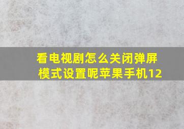 看电视剧怎么关闭弹屏模式设置呢苹果手机12