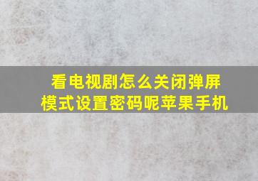 看电视剧怎么关闭弹屏模式设置密码呢苹果手机