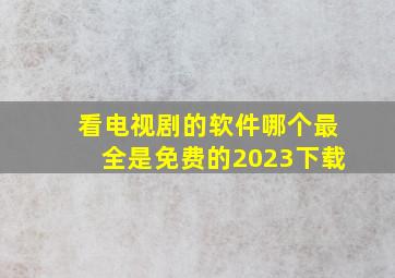 看电视剧的软件哪个最全是免费的2023下载