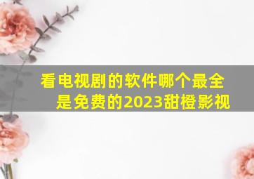 看电视剧的软件哪个最全是免费的2023甜橙影视