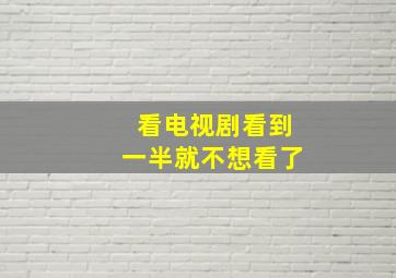 看电视剧看到一半就不想看了