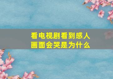 看电视剧看到感人画面会哭是为什么